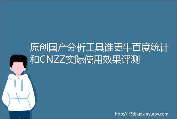 原创国产分析工具谁更牛百度统计和CNZZ实际使用效果评测